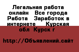 Легальная работа онлайн - Все города Работа » Заработок в интернете   . Курская обл.,Курск г.